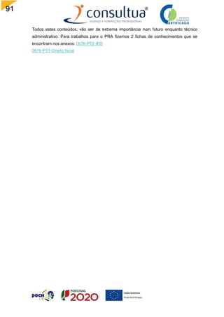 91
Todos estes conteúdos, vão ser de extrema importância num futuro enquanto técnico
administrativo. Para trabalhos para o PRA fizemos 2 fichas de conhecimentos que se
encontram nos anexos. 0676-PT2-IRS
0676-PT1-Direito fiscal
 