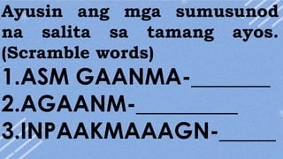 Ayusin ang mga sumusunod
na salita sa tamang ayos.
(Scramble words)
1.ASM GAANMA-_______
2.AGAANM-_________
3.INPAAKMAAAGN-_____
 