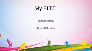 My F.I.T.T
30 Days Challenge
Physical Education
 