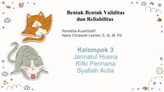 Kelompok 3
Jannatul Husna
Rifki Permana
Syafiah Aulia
Penelitia Kuantitatif
Nana Citrawati Lestari, S. Si, M. Pd
Bentuk Bentuk Validitas
dan Reliabilitas
 