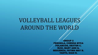VOLLEYBALL LEAGUES
AROUND THE WORLD
GROUP 2
PESONILA, CHENOA MYCA
POLANCOS, DEXTER C.
RUIZ, MARY ANN Q.
SEGUENZA, FATIMA MAY B.
YANTO, GIAN N.
 