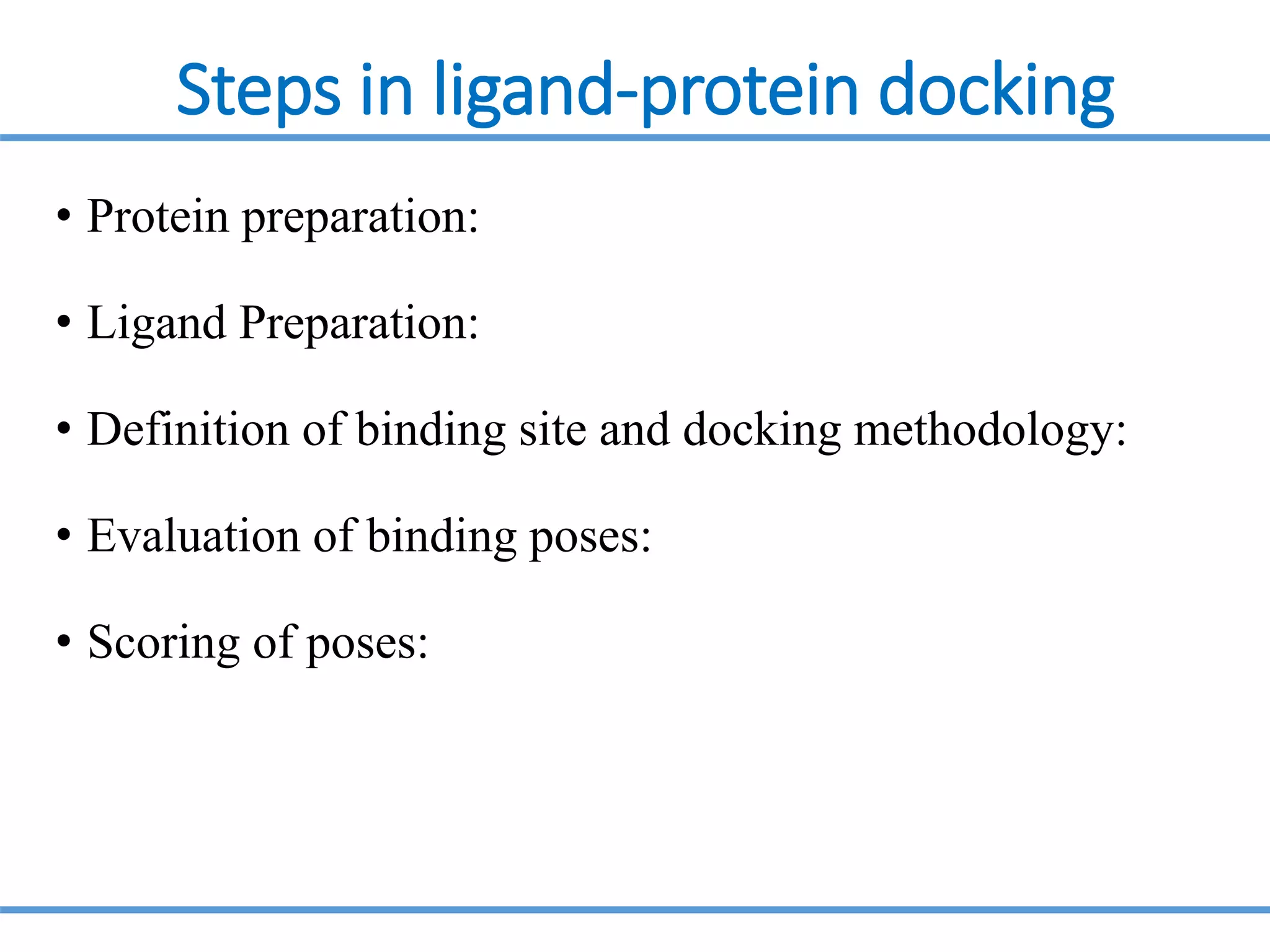 Steps in ligand-protein docking
• Protein preparation:
• Ligand Preparation:
• Definition of binding site and docking methodology:
• Evaluation of binding poses:
• Scoring of poses:
 