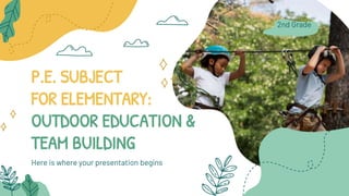 Here is where your presentation begins
P.E. SUBJECT
FOR ELEMENTARY:
OUTDOOR EDUCATION &
TEAM BUILDING
2nd Grade
 