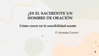P. Amedeo Cencini
¿ES EL SACERDOTE UN
HOMBRE DE ORACIÓN
Cómo crecer en la sensibilidad orante
 