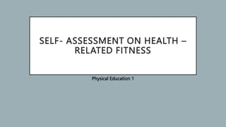 SELF- ASSESSMENT ON HEALTH –
RELATED FITNESS
Physical Education 1
 