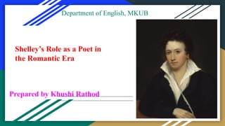Department of English, MKUB
Prepared by Khushi Rathod
Shelley’s Role as a Poet in
the Romantic Era
 
