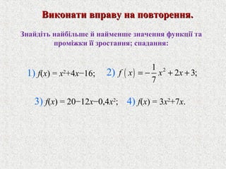Знайдiть найбiльше й найменше значення функцiї та
промiжки її зростання; спадання:
( ) 21
2 3;
7
2) f x x x= − + +
3) f(x) = 20−12x−0,4x2
; 4) f(x) = 3x2
+7x.
Виконати вправу на повторення.Виконати вправу на повторення.
1) f(x) = x2
+4x−16;
 