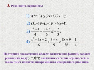 2
1 3 2
;
4 6 3
3)
x x− +
− ≤ −
2
3 2 3 8 9 1
.
6 9 36 4
4)
x x x x− + − +
+ < −
3.3. Розв’яжiть нерiвнiсть:
Повторити знаходження областi визначення функцiї, заданої
рiвнянням виду y = f(x); означення системи нерiвностей, а
також змiст поняття дискримiнанта квадратного рiвняння.
1) x(2x+3) ≤ (2x+3)(2x−1);
2) (3x−1)2
−(x−1)2
> 4(x+4);
 