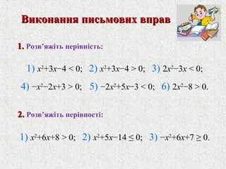 1.1. Розв’яжiть нерiвнiсть:
1) x2
+6x+8 > 0; 2) x2
+5x−14 ≤ 0; 3) −x2
+6x+7 ≥ 0.
1) x2
+3x−4 < 0; 2) x2
+3x−4 > 0; 3) 2x2
−3x < 0;
4) −x2
−2x+3 > 0; 5) −2x2
+5x−3 < 0; 6) 2x2
−8 > 0.
Виконання письмових вправВиконання письмових вправ
2.2. Розв’яжiть нерiвностi:
 