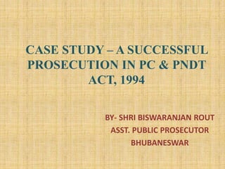 CASE STUDY – A SUCCESSFUL
PROSECUTION IN PC & PNDT
ACT, 1994
BY- SHRI BISWARANJAN ROUT
ASST. PUBLIC PROSECUTOR
BHUBANESWAR
 