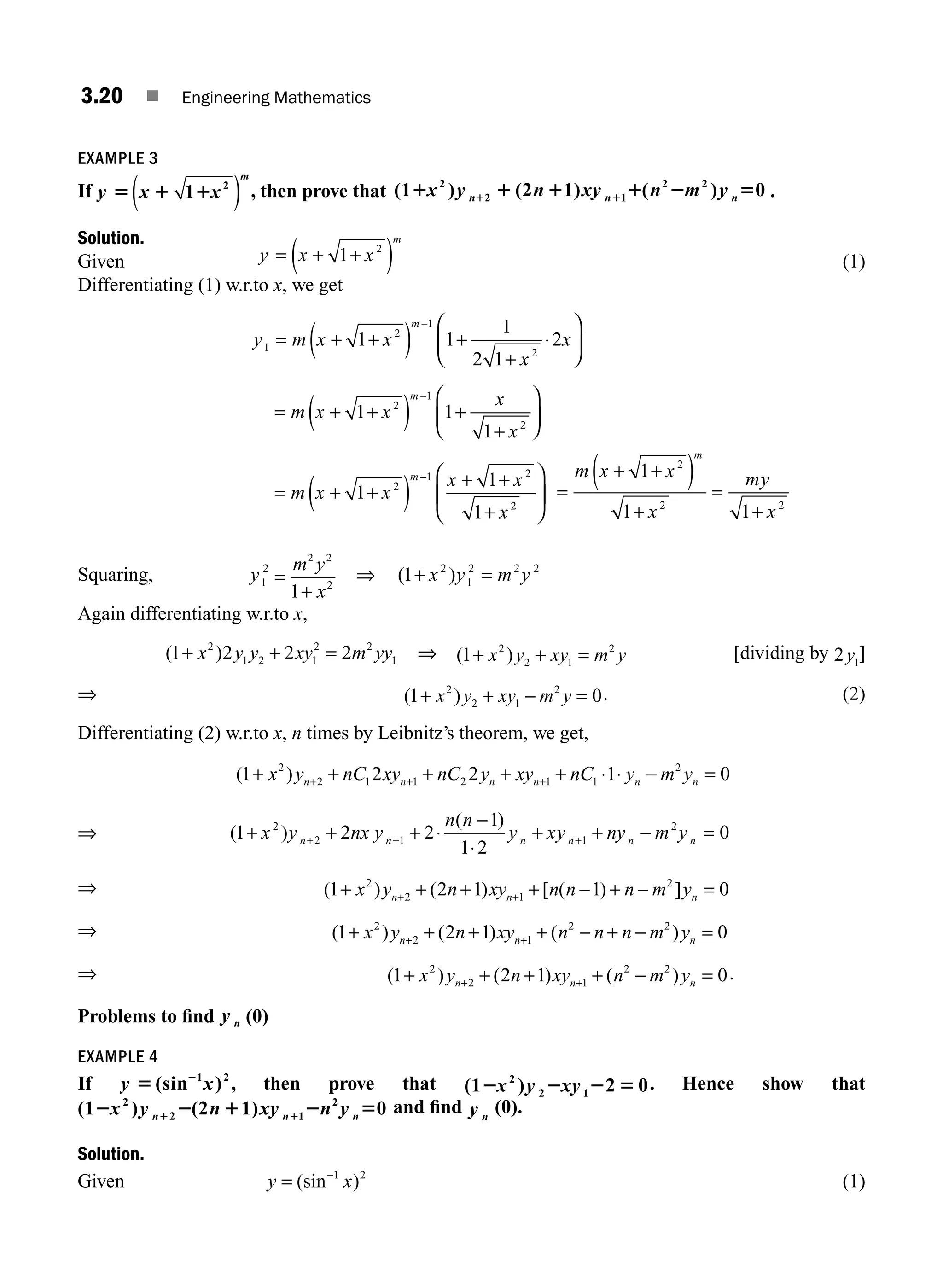 3.20 ■ Engineering Mathematics
EXAMPLE 3
If y x x
m
5 1 1
1 2
( ) , then prove that (1 ) (2 1) ( ) 0
2
2 1
2 2
1 1 1 1 2 5
1 1
x y n xy n m y
n n n .
Solution.
Given y x x
m
= + +
( )
1 2
(1)
Differentiating (1) w.r.to x, we get
y m x x
x
x
m
1
2
1
2
1 1
1
2 1
2
= + +
( ) +
+
⋅
⎛
⎝
⎜
⎞
⎠
⎟
−
= + +
( ) +
+
⎛
⎝
⎜
⎞
⎠
⎟
−
m x x
x
x
m
1 1
1
2
1
2
= + +
( ) + +
+
⎛
⎝
⎜
⎞
⎠
⎟
−
m x x
x x
x
m
1
1
1
2
1 2
2
=
+ +
( )
+
=
+
m x x
x
my
x
m
1
1 1
2
2 2
Squaring, y1
2
=
+
m y
x
2 2
2
1
⇒ ( )
1 2
1
2 2 2
+ =
x y m y
Again differentiating w.r.to x,
( )
1 2 2 2
2
1 2 1
2 2
1
+ + =
x y y xy m yy ⇒ ( )
1 2
2 1
2
+ + =
x y xy m y [dividing by 2 1
y ]
⇒ ( )
1 0
2
2 1
2
+ + − =
x y xy m y . (2)
Differentiating (2) w.r.to x, n times by Leibnitz’s theorem, we get,
( )
1 2 2 1 0
2
2 1 1 2 1 1
2
+ + + + + ⋅ ⋅ − =
+ + +
x y nC xy nC y xy nC y m y
n n n n n n
⇒ ( )
( )
1 2 2
1
1 2
0
2
2 1 1
2
+ + +
−
⋅
+ + − =
+ + +
x y nx y
n n
y xy ny m y
n n n n n n
⋅
⇒ ( ) ( ) [ ( ) ]
1 2 1 1 0
2
2 1
2
+ + + + − + − =
+ +
x y n xy n n n m y
n n n
⇒ ( ) ( ) ( )
1 2 1 0
2
2 1
2 2
+ + + + − + − =
+ +
x y n xy n n n m y
n n n
⇒ ( ) ( ) ( )
1 2 1 0
2
2 1
2 2
+ + + + − =
+ +
x y n xy n m y
n n n
.
Problems to ﬁnd y n (0)
EXAMPLE 4
If y x
5 2
(sin )
1 2
, then prove that (1 ) 2 0
2
2 1
2 2 2 5
x y xy . Hence show that
(1 ) (2 1) 0
2
2 1
2
2 2 1 2 5
1 1
x y n xy n y
n n n
and ﬁnd y n
(0).
Solution.
Given y x
= −
(sin )
1 2
(1)
M03_ENGINEERING_MATHEMATICS-I _CH03_Part A.indd 20 5/30/2016 7:08:08 PM
 