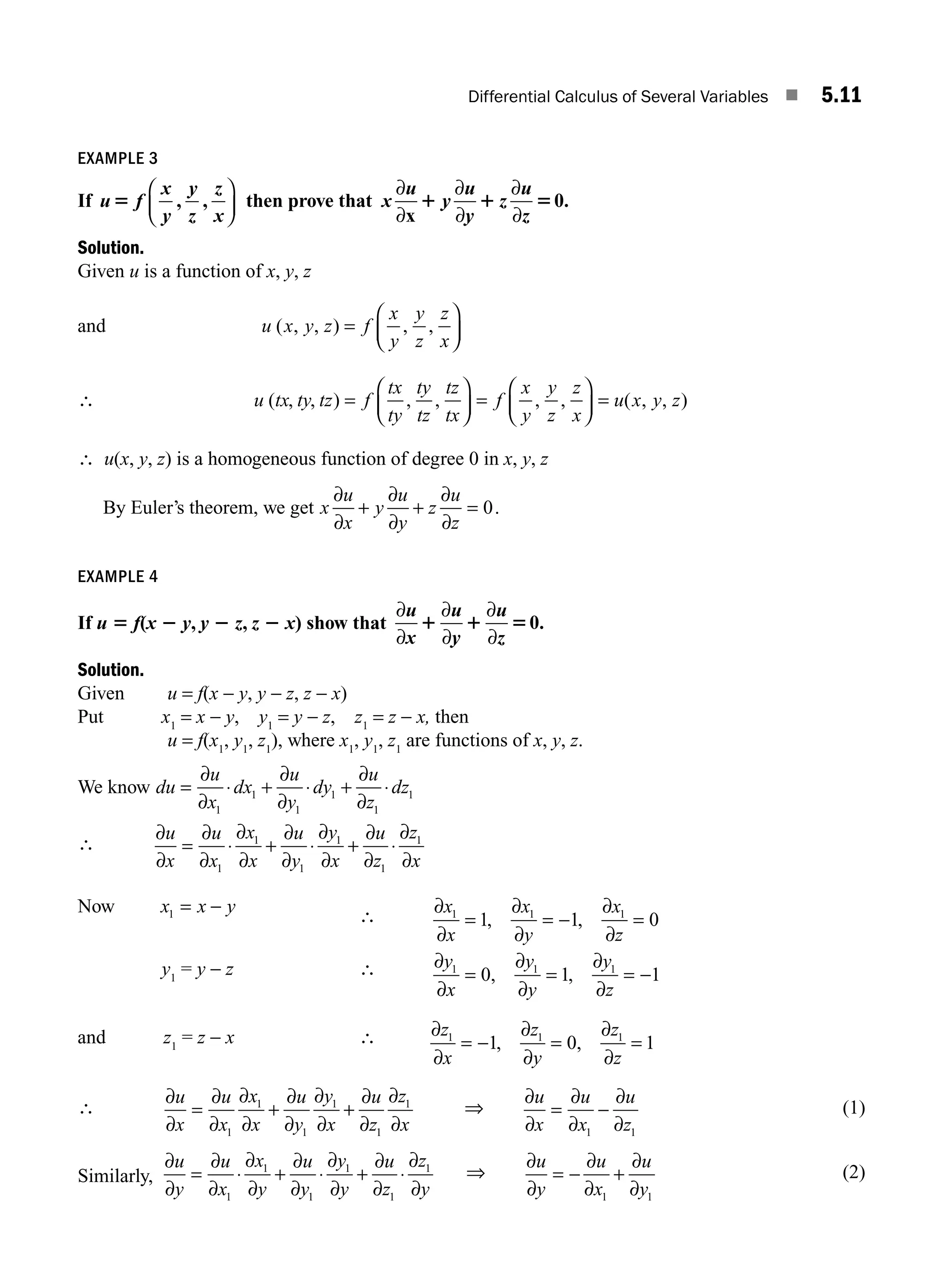 Differential Calculus of Several Variables ■ 5.11
EXAMPLE 3
If u f
x
y
y
z
z
x
5 , ,
⎛
⎝
⎜
⎞
⎠
⎟ then prove that x
u u
y
z
u
z
∂
∂
∂
∂
∂
∂
x
1 1 5
y 0.
Solution.
Given u is a function of x, y, z
and u x y z f
x
y
y
z
z
x
( , , ) , ,
=
⎛
⎝
⎜
⎞
⎠
⎟
∴ u tx ty tz f
tx
ty
ty
tz
tz
tx
f
x
y
y
z
z
x
u x y z
( , , ) , , , , ( , , )
=
⎛
⎝
⎜
⎞
⎠
⎟ =
⎛
⎝
⎜
⎞
⎠
⎟ =
∴ u(x, y, z) is a homogeneous function of degree 0 in x, y, z
By Euler’s theorem, we get x
u
x
y
u
y
z
u
z
∂
∂
∂
∂
∂
∂
+ + = 0.
EXAMPLE 4
If u 5 f(x 2 y, y 2 z, z 2 x) show that
∂
∂
∂
∂
∂
∂
u u
x y
u
z
1 1 50.
Solution.
Given u = f(x − y, y − z, z − x)
Put x1
= x − y, y1
= y − z, z1
= z − x, then
u = f(x1
, y1
, z1
), where x1
, y1
, z1
are functions of x, y, z.
We know du
u
x
dx
u
y
dy
u
z
dz
= ⋅ + ⋅ + ⋅
∂
∂
∂
∂
∂
∂
1
1
1
1
1
1
∴
∂
∂
∂
∂
∂
∂
∂
∂
∂
∂
∂
∂
∂
∂
u
x
u
x
x
x
u
y
y
x
u
z
z
x
= ⋅ + ⋅ + ⋅
1
1
1
1
1
1
Now x x y
1 = −
∴ ∂
∂
∂
∂
∂
∂
x
x
x
y
x
z
1 1 1
1 1 0
= = − =
, ,
y1
= y − z ∴ ∂
∂
∂
∂
∂
∂
y
x
y
y
y
z
1 1 1
0 1 1
= = = −
, ,
and z1
= z − x ∴ ∂
∂
∂
∂
∂
∂
z
x
z
y
z
z
1 1 1
1 0 1
= − = =
, ,
∴
∂
∂
∂
∂
∂
∂
∂
∂
∂
∂
∂
∂
∂
∂
u
x
u
x
x
x
u
y
y
x
u
z
z
x
= + +
1
1
1
1
1
1
⇒
∂
∂
∂
∂
∂
∂
u
x
u
x
u
z
= −
1 1
(1)
Similarly,
∂
∂
∂
∂
∂
∂
∂
∂
∂
∂
∂
∂
∂
∂
u
y
u
x
x
y
u
y
y
y
u
z
z
y
= ⋅ + ⋅ + ⋅
1
1
1
1
1
1
⇒
∂
∂
∂
∂
∂
∂
u
y
u
x
u
y
= − +
1 1
(2)
M05_ENGINEERING_MATHEMATICS-I _CH05_Part A.indd 11 5/12/2016 10:24:40 AM
 
