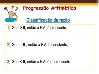 Progressão Aritmética
Classificação da razão
1) Se r > 0, então a P.A. é crescente;
2) Se r = 0 , então a P.A. é constante;
3) Se r < 0, então a P.A. é decrescente.
 