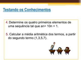 Testando os Conhecimentos
4. Determine os quatro primeiros elementos de
uma sequência tal que an= 10n + 1.
5. Calcular a média aritmética dos termos, a partir
do segundo termo (1,3,5,7).
 