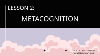 METACOGNITION
FACILITATING LEARNER –
CENTERED TEACHING
LESSON 2:
 