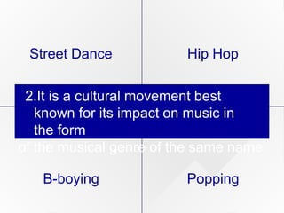 Street Dance Hip Hop
2.It is a cultural movement best
known for its impact on music in
the form
of the musical genre of the same name.
B-boying Popping
 