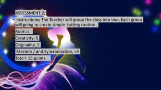 • ASSESSMENT 2;
• Instructions; The Teacher will group the class into two. Each group
will going to create simple tutting routine .
• Rubrics:
• Creativity- 5
• Originality_5
• Mastery / and Syncronization, =5
• Total= 15 points
 