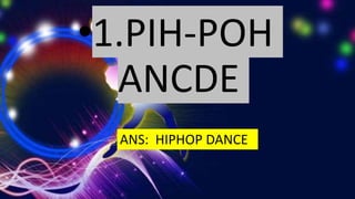 •1.PIH-POH
ANCDE
ANS: HIPHOP DANCE
 