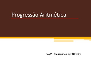 Progressão Aritmética
Profª Alessandra de Oliveira
 