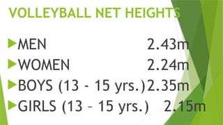 VOLLEYBALL NET HEIGHTS
MEN 2.43m
WOMEN 2.24m
BOYS (13 - 15 yrs.)2.35m
GIRLS (13 – 15 yrs.) 2.15m
 