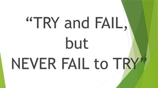 “TRY and FAIL,
but
NEVER FAIL to TRY”
 