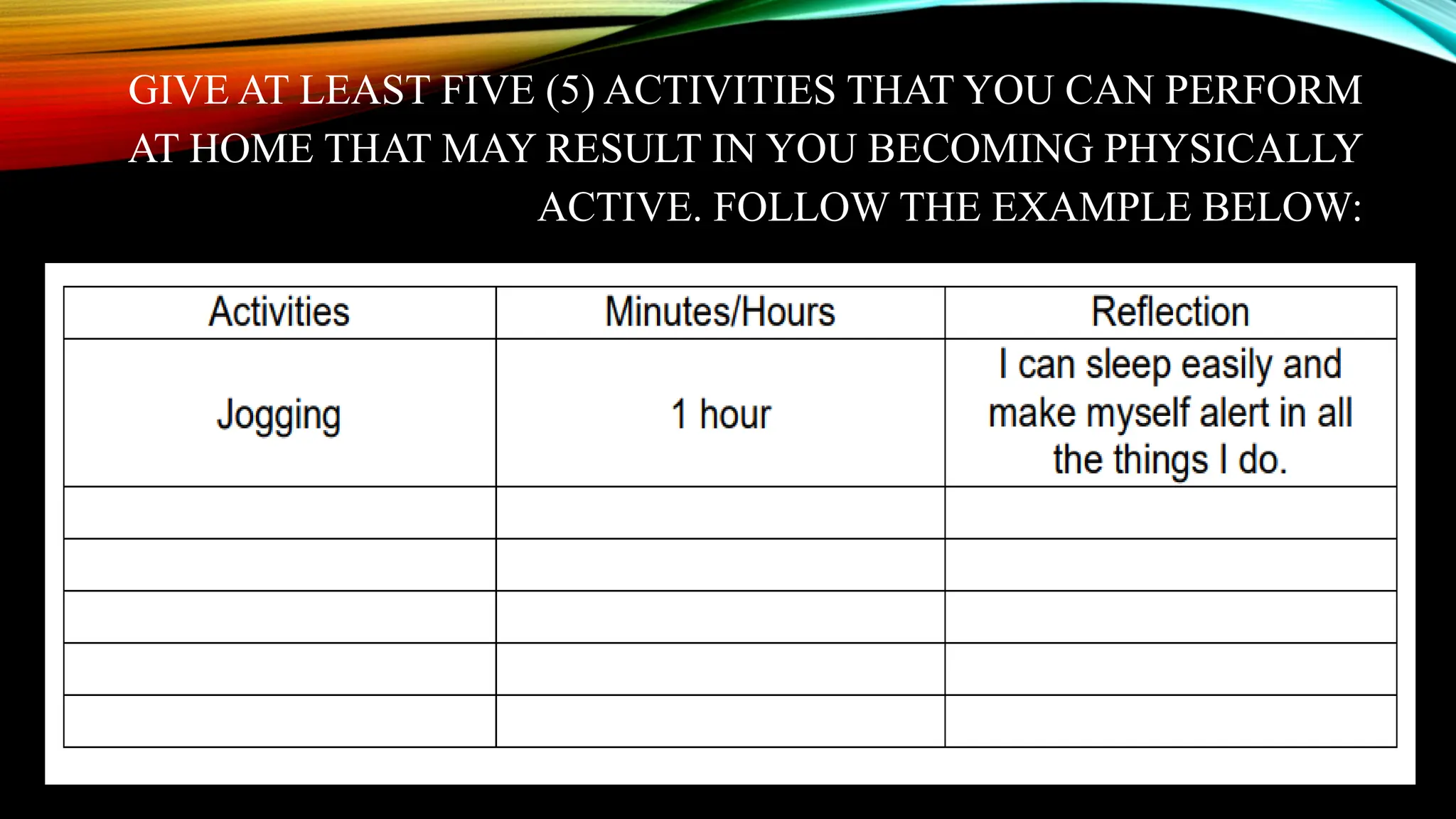 GIVE AT LEAST FIVE (5) ACTIVITIES THAT YOU CAN PERFORM
AT HOME THAT MAY RESULT IN YOU BECOMING PHYSICALLY
ACTIVE. FOLLOW THE EXAMPLE BELOW:
 