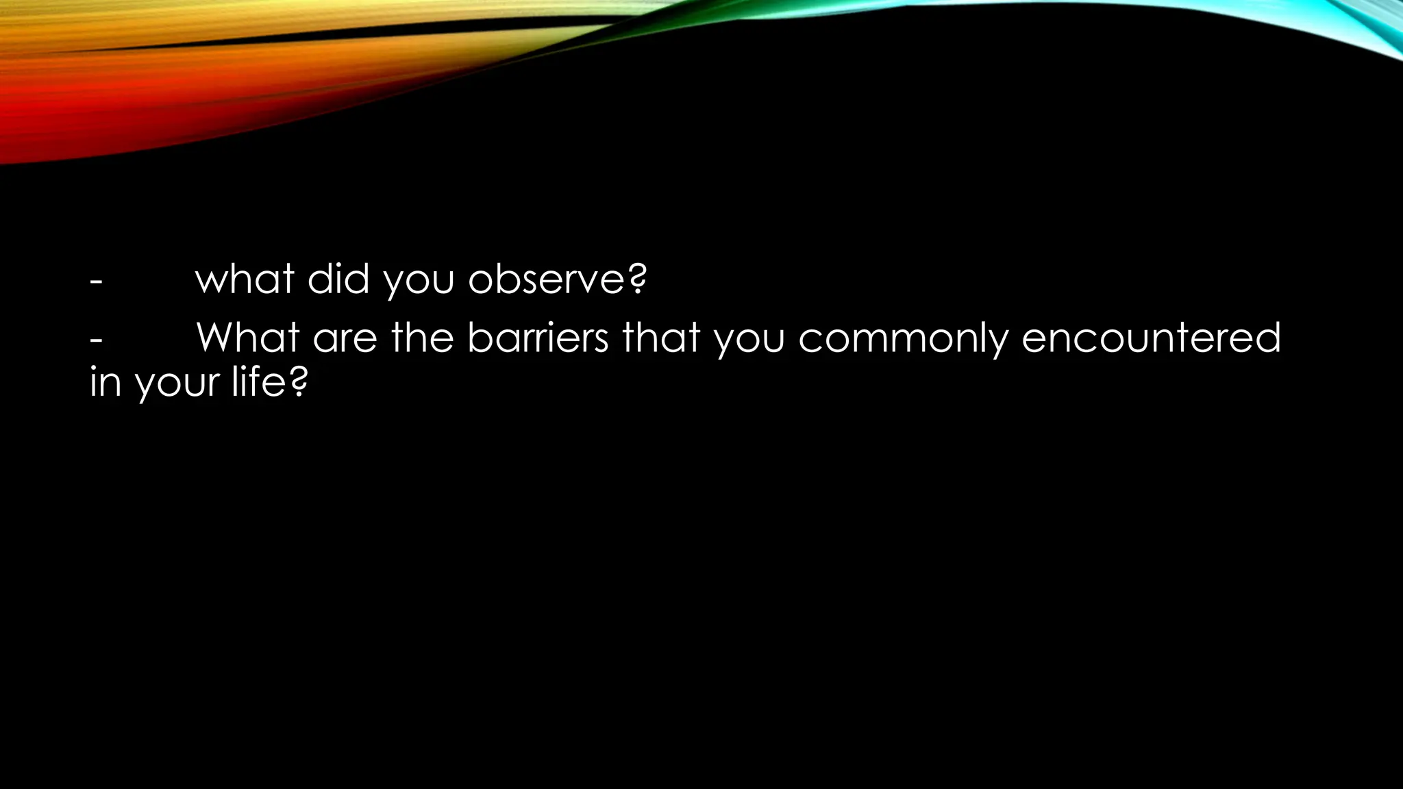 - what did you observe?
- What are the barriers that you commonly encountered
in your life?
 