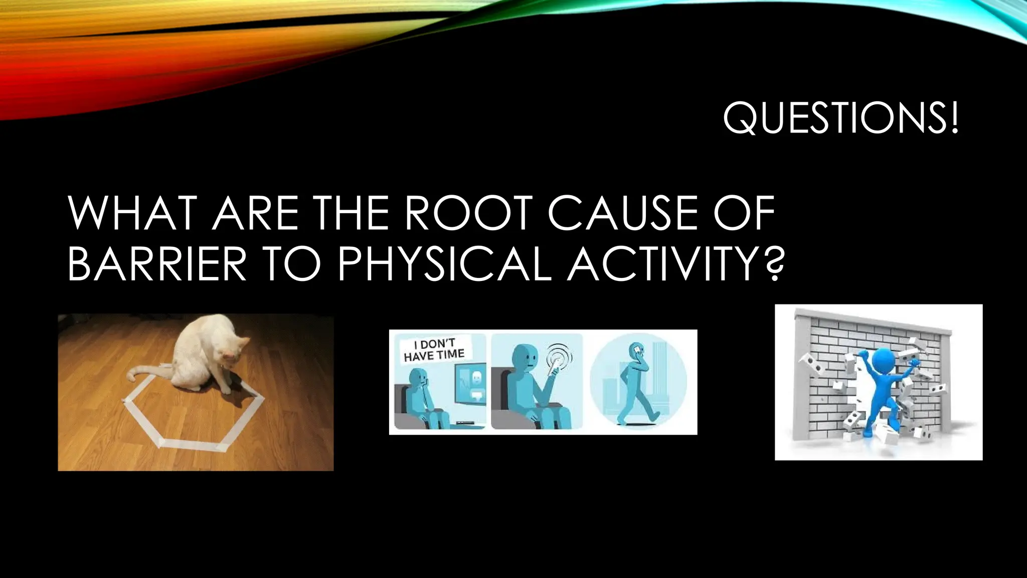 QUESTIONS!
WHAT ARE THE ROOT CAUSE OF
BARRIER TO PHYSICAL ACTIVITY?
 