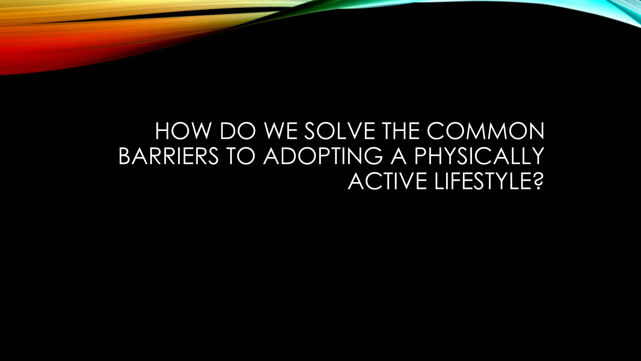 HOW DO WE SOLVE THE COMMON
BARRIERS TO ADOPTING A PHYSICALLY
ACTIVE LIFESTYLE?
 