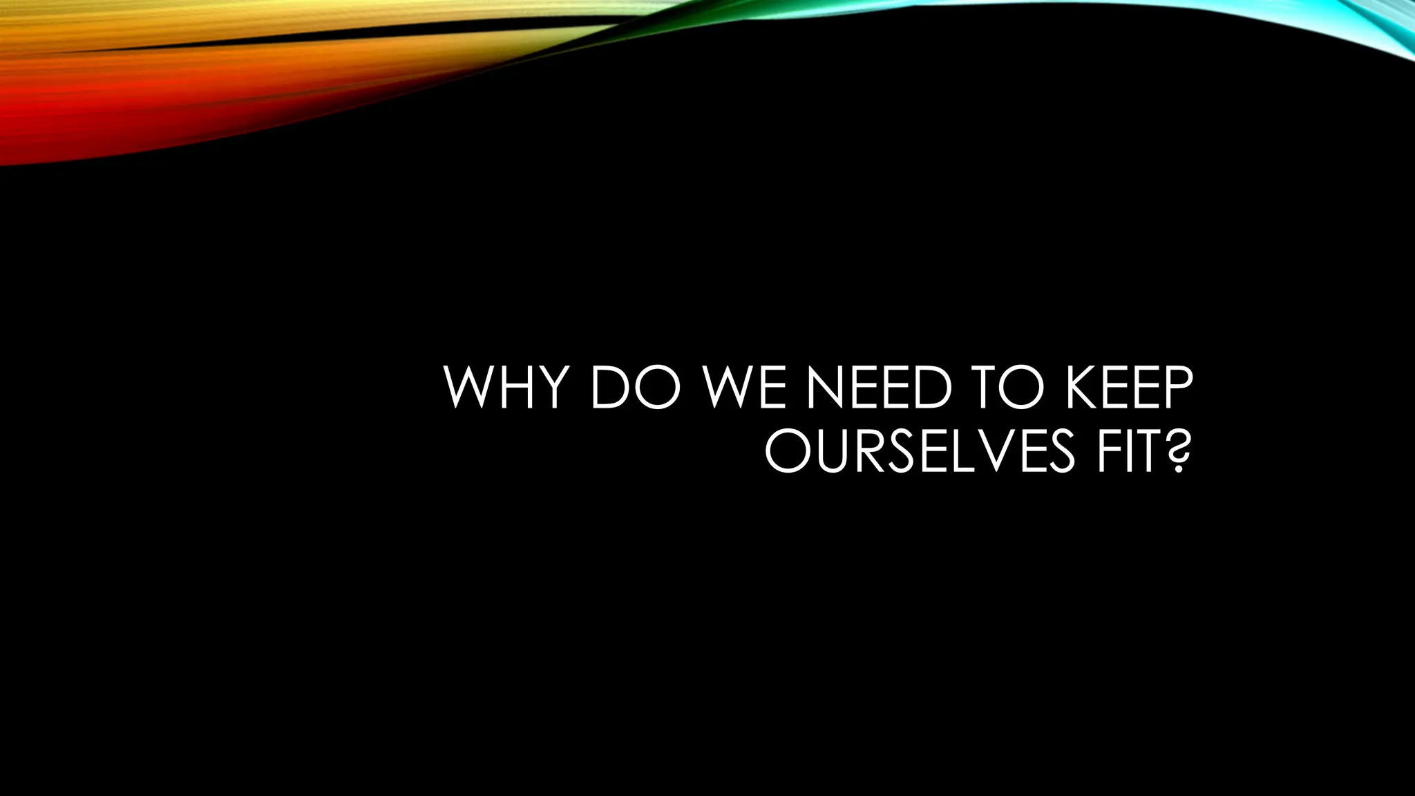 WHY DO WE NEED TO KEEP
OURSELVES FIT?
 