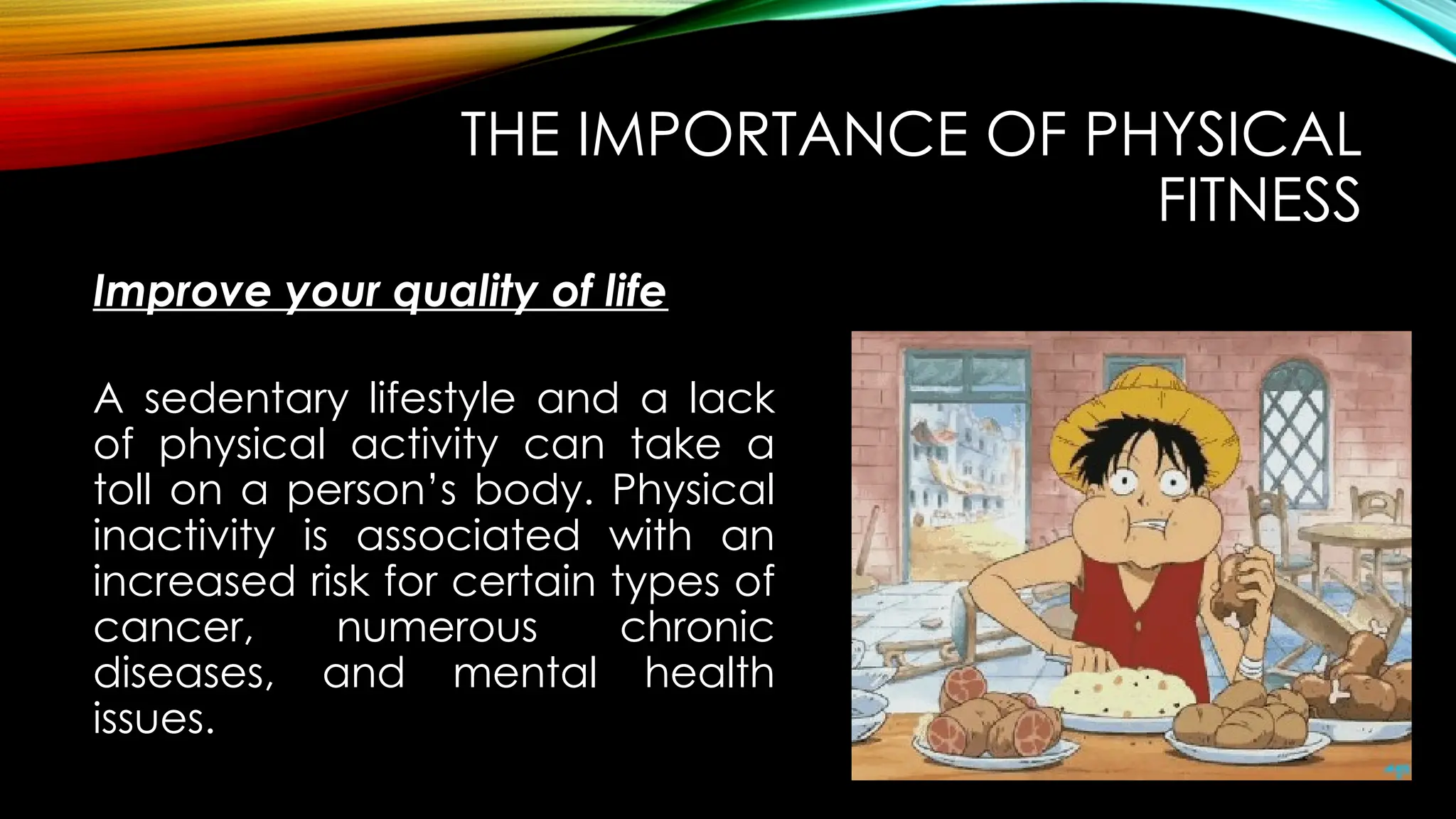Improve your quality of life
THE IMPORTANCE OF PHYSICAL
FITNESS
A sedentary lifestyle and a lack
of physical activity can take a
toll on a person’s body. Physical
inactivity is associated with an
increased risk for certain types of
cancer, numerous chronic
diseases, and mental health
issues.
 