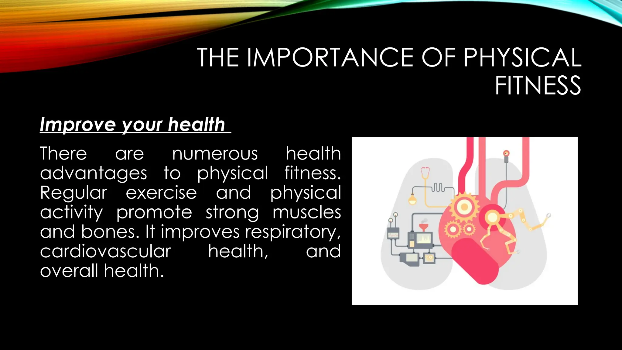 Improve your health
THE IMPORTANCE OF PHYSICAL
FITNESS
There are numerous health
advantages to physical fitness.
Regular exercise and physical
activity promote strong muscles
and bones. It improves respiratory,
cardiovascular health, and
overall health.
 