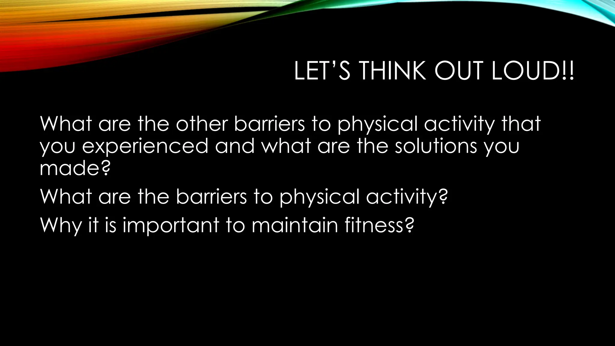 LET’S THINK OUT LOUD!!
What are the other barriers to physical activity that
you experienced and what are the solutions you
made?
What are the barriers to physical activity?
Why it is important to maintain fitness?
 