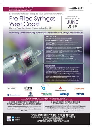 Plus TWo inTeracTive half-day PosT-conference WorKshoPs
WEDNESDAY 6TH JUNE 2018, CROWNE PLAZA SAN DIEGO - MISSION VALLEY, CA, USA
www.prefi	lled-syringes-westcoast.com		
Register	online	or	fax	your	registration	to	+44	(0)	870	9090	712	
or	call	+44	(0)	870	9090	711
academic & grouP discounTs available
REgISTER	By	28TH	FEBRuARy	AND	SAVE	$400		
REgISTER	By	29TH	MARCH	AND	SAVE	$200		
REgISTER	By	30TH	APRIL	AND	SAVE	$100
sPonsored by
SMi presents the West Coast’s Leading, 3rd Annual Conference and Exhibition…
Crowne Plaza San Diego - Mission Valley, CA, USA
WORKSHOPS: 6TH
CONFERENCE: 4TH - 5TH
JUNE
2018
Pre-Filled Syringes
West Coast
Optimizing	and	developing	novel	industry	methods	from	design	to	distribution
CHAIR	FOR	2018:
	•				Ron	Forster,	Director, Process Development,	Amgen
LEADINg	PHARMACEuTICAL	SPEAKERS:
	•				Darin	Oppenheimer,	Executive Director, Drug Device Center of
Excellence,	Merck
	•				Michael	Song,	Senior Manager, Drug Delivery and Device
Development,	MedImmune
	•				Paul	upham,	Senior Principal, Smart Device Technology Center,	genentech
	•				Arnaz	Malhi,	Associate Director, Device Development Lead,	Shire
	•				Michael	Regn,	Director, Packaging Design & Development,	Allergan
	•				Ed	Israelski, Consultant – Technical Advisor on Human Factors, Retired
Director Human Factors,	AbbVie
	•				Maria	Toler,	Quality Portfolio Support and Innovation-Drug Delivery
Systems and Medical Devices, Pfi	zer
	•				David	Post,	Director, Science and Technology, AbbVie
	•				Tina	Rees,	Associate Director, Human Factors,	Ferring
	•			Torsten	Vilkner,	Senior Associate Director, Manufacturing Operations,
Boehringer	Ingelheim
nEW	FOR	2018:
•		Explore	and	engage	with	the	evolving	industry	of	pharmaceutical	
manufacturing	related	to	PFS, from cross-site development to
navigating injection technologies through the design	life-cycle
•		Assess	quality	control	systems and risk-based	control	strategies for
drug delivery devices
•		Consider	the	importance	of	Human	Factors	Engineering, from Rate of
Return to the Design History File
•		Highlights	on	emerging	trends	of	technologies	and	studies to assist
device and drug formulation developers
•		Perceive the regulatory expectations from cross-border	perspectives
in the EU and US and what can we do to face these challenges
B:	QuALITy	RELATED	ASPECTS	IN	CREATINg	
digiTal connecTiviTy for devicess
Workshop	Leaders:	Mark	Paxton,	Managing Director,	AcceleratoRx
Michael	Song,	Senior Manager, Drug Delivery and Device Development,	MedImmune
Harry	Kochat,	Director of Operations & Business Development, Plough Center
for Sterile Drug Delivery Solutions, university	of	Tennessee	Health	Science	Center
Michael	Rush,	Executive Director - Global Health Policy, Temptime	Corporation
1.30	-	5.30
A:	“BuILD	TO	DISCOVER”:	HOW	TO	LEVERAgE	
Tangibles in user TesTing To ensure successful
commercialiZaTion of innovaTive ProducTs
Workshop	Leaders: Dr	Kate	Stephenson,	Academic Partnerships and
Business Development,	iO	Lifesciences
Maria	Lund	jensen,	Lead, Human Factors Engineering, iO	Lifesciences	
8.30	-	12.30
SMi	Pharma
@SMiPharm	
#smipfsusa
 