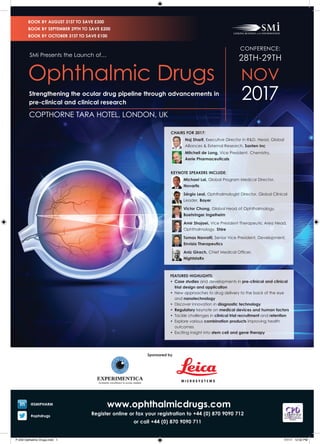 www.ophthalmicdrugs.com
Register online or fax your registration to +44 (0) 870 9090 712
or call +44 (0) 870 9090 711
@SMIPHARM
#ophdrugs
CHAIRS FOR 2017:
Naj Sharif, Executive Director in R&D, Head, Global
Alliances & External Research, Santen Inc
Mitchell de Long, Vice President, Chemistry, 	
Aerie Pharmaceuticals
KEYNOTE SPEAKERS INCLUDE:
Michael Lai, Global Program Medical Director,
Novartis
Sérgio Leal, Ophthalmologist Director, Global Clinical
Leader, Bayer
Victor Chong, Global Head of Ophthalmology,
Boehringer Ingelheim
Amir Shojaei, Vice President Therapeutic Area Head,
Ophthalmology, Shire
Tomas Navratil, Senior Vice President, Development,
Envisia Therapeutics
Aniz Girach, Chief Medical Officer, 		
NightstaRx
FEATURED HIGHLIGHTS:
•	 Case studies and developments in pre-clinical and clinical
trial design and application
•	 New approaches to drug delivery to the back of the eye
and nanotechnology
•	 Discover innovation in diagnostic technology
•	 Regulatory keynote on medical devices and human factors
•	 Tackle challenges in clinical trial recruitment and retention
•	 Explore various combination products improving health
outcomes
•	 Exciting insight into stem cell and gene therapy
CONFERENCE:
28TH-29TH
NOV
2017
COPTHORNE TARA HOTEL, LONDON, UK
SMi Presents the Launch of…
Ophthalmic Drugs
Strengthening the ocular drug pipeline through advancements in
pre-clinical and clinical research
BOOK BY AUGUST 31ST TO SAVE £300
BOOK BY SEPTEMBER 29TH TO SAVE £200
BOOK BY OCTOBER 31ST TO SAVE £100
Sponsored by
P-259 Opthalmic Drugs.indd 1 7/7/17 12:50 PM
 