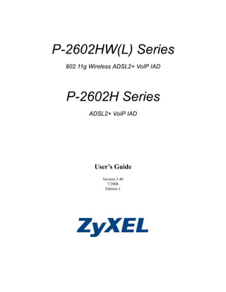 P-2602HW(L) Series 
802.11g Wireless ADSL2+ VoIP IAD 
P-2602H Series 
ADSL2+ VoIP IAD 
User’s Guide 
Version 3.40 
7/2006 
Edition 1 
 