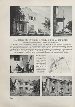 LANDHAUS DES MUSIKERS L. FASSBAENDER AM BODENSEE
Architekt Reg.-Baumeister Kölmel, Heidelberg (Hierzu Tafel 15-17)
Das Haus für einen schöpferischen Menschen, erdacht vom A rchitekten, vom Bauherrn eingerichtet m it
altem Erbgut der Familie. Diese zum Teil großen Einzelstücke, sparsam ausgewählt, stören nicht den Maß­
stab der verhältnism äßig nicht hohen Räum e. Die Außenwände sind durch zwei Geschosse hindurch in
Holzfachwerk m it Bim ssteinausm auerung ausgeführt; innen waagrechte Holzschalung, darauf Fasergips-
dielen m it dünnem Gipsüberzug. A ußen: tcerfreie Dachpappe, darüber Streckm etall m it 2 cm wasserab­
weisendem Putz. Zu beachten ist die Situierung am höchsten P unkt des Bauplatzes. Harbers
Oben: Die Südseite.
Links: Die Musik­
ecke im Musiksaal.
Rechts : Lageplan
mit dem Hause auf
dem höchstenPunkt.
Unten links: Süd­
ostecke mit der T'er­
rasse. Unten rechts:
Das Holzskelett mit
Schtvemmstein-
ausriegelung.
50
 