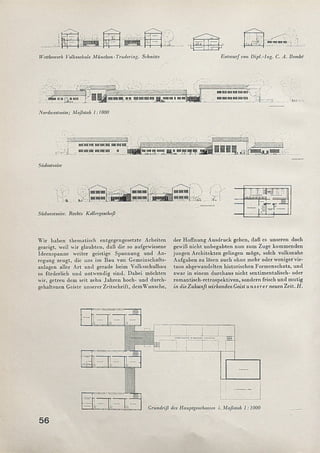 t1
f f ! - i
__ __i__
• j t» ■ 'f O ■!
• i- ± { r _ r. ______ -— 4-nw U mncnraaaa
L ‘.r—f-1 2L
Wettbewerb Volksschule München-Trudering. Schnitte Entwurf von Dipl.-Ing. C. A. Bembe
ttiiiisru rrvori j^nnui J-' an «nttUiMO« ga^ranrairainii
Nordivestseite; Maßstab 1:1000
nanannininanax.
imimimimtiuim ' Kt i
nrm im 'm m w intnina]
j| naimm< nahom< «
Siidostseitc
jjnihi;inmim ¡¡¡5 n (M utfim «¡jjßjjf imimIm ^ RS ■
■ i
ä S k _ r
Südwestseite. Rechts Kellergeschoß
• £ £ #V1I II
—
W ir haben them atisch entgegengesetzte Arbeiten
gezeigt, weil wir glaubten, daß die so aufgewiesene
Ideenspanne weiter geistige Spannung und An­
regung zeugt, die uns im Bau von Gemeinschafts­
anlagen aller A rt und gerade beim Volksschulbau
so förderlich und notwendig sind. Dabei möchten
wir, getreu dem seit zehn Jahren hoch- und durch­
gehaltenen Geiste unserer Zeitschrift, demW unsche,
der Hoffnung Ausdruck geben, daß es unseren doch
gewiß nicht unbegabten nun zum Zuge komm enden
jungen Architekten gelingen möge, solch volksnahe
Aufgaben zu lösen auch ohne mehr oder weniger vir­
tuos abgewandelten historischen Form enschatz, und
zwar in einem durchaus nicht sentim entalisch- oder
rom antisch-retrospektiven, sondern frisch und m utig
in die Zukunft ivirkenden Geist u n ser er neuen Zeit. H.
 