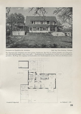 Grundriß Erdgeschoß im Maßstab 1 : 200
39
Das Eigenheim des Architekten hat altrot getönte Falzpfannen. Der Putz ist einfach gcscheibt und weiß getönt,
mit einem Stich Chromgelb. Läden natur geölt. — Daehausbau mit Tannenbrettern verschalt und mit Karbolineum
gestrichen. Die Wege sind ausgelegt mit bruchrauhen roten Sandsteinplatten aus dem Schwarzwald (Dietersweiler).
Gartenseite des Eigenheims des Architekten Dipl.-Ing. Ernst Breitling, Tübingen
 