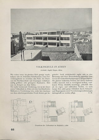 VOLKSSCHULE IN ATHEN
Architekt Angelo Singas, Athen
Wie weiter vorne im gleichen H eft gezeigt wurde,
bahnen sich im deutschen Schulhausbau neue E n t­
wicklungslinien an zwischen den Polen der Flach-
und der Hochbauschule und denjenigen verhältnis­
mäßig größerer oder geringerer Baukosten. Hier
nun ein Beispiel aus dem Süden.
Die starke horizontale Gliederung, wie sie bei dieser
neuen Volksschule in Athen m it den durchlaufenden
Baikonen in Erscheinung tritt, w irkt liier durchaus
aus dem schattenspendenden Zweck heraus gut be­
gründet. Auch städtebaulich ergibt sich so eine
Betonung und klare H eraushebung gegenüber dem
Gewirr der einheitlich ilachgeneigten übrigenDäclier.
Die glatten kubischen Form en m it ihrem sauberen
weißen Anstrich sind in vorwiegend heißem, trok-
kenem Klim a ebenfalls berechtigt, jedenfalls eher
als im regen- und rußreichen Norden, wo nach
kurzer Zeit solch ganze Schönheit durch Schmutz-
und Regenspuren sowie Verwitterungserscheinungen
dahingerafft zu werden pflegt. G. H.
Grundrisse der Volksschule im Maßstab 1:1000
66
 