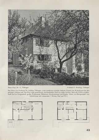 Haus Prof. Dr. A., Tübingen Architekt E. Breitling, Tübingen
Das Haus von Professor Dr. Adickes, Tübingen, weist wiederum typische einfache Formen des Wohnhauses für den
geistigen Arbeiter auf. Der Flur wirkt quadratisch, die Kachelöfen sind von außen heizbar. Bei 6,40:12,20 m Außen­
maß sind im Erdgeschoß: großer Wohnraum, Eßzimmer, Kinderzimmer und Küche, Abort; im Obergeschoß: vier
Schlafräume mit zusammen 7 Betten, Bad und W. C.
43
 