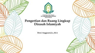 Pengertian dan Ruang Lingkup
Dirasah Islamiyah
Dewi Anggraeni,Lc.,M.A
 