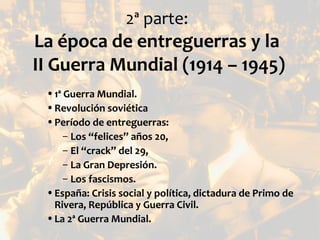2ª parte:
La época de entreguerras y la
II Guerra Mundial (1914 – 1945)
 • 1ª Guerra Mundial.
 • Revolución soviética
 • P...