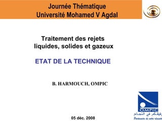 Journée Thématique
Université Mohamed V Agdal


   Traitement des rejets
liquides, solides et gazeux

ETAT DE LA TECHNIQUE


      B. HARMOUCH, OMPIC




            05 déc. 2008
 