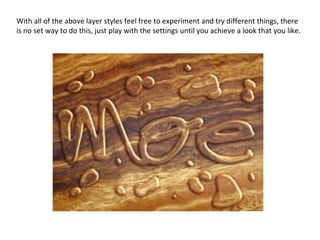 With all of the above layer styles feel free to experiment and try different things, there is no set way to do this, just play with the settings until you achieve a look that you like.  