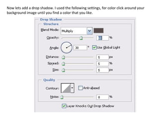 Now lets add a drop shadow. I used the following settings, for color click around your background image until you find a color that you like. 