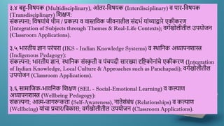 ३.४ बहु-द्दिषयक (Multidisciplinary), आांतर-द्दिषयक (Interdisciplinary) ि पार-द्दिषयक
(Transdisciplinary) द्दिक्षण:
सांकल्पना; द्दिषयाांचे र्थीम / प्रकल्प ि िास्तद्दिक जीिनातील सांदर्ण याांच्याद्वारे एकीकरण
(Integration of Subjects through Themes & Real-Life Contexts); िगणखोलीतील उपयोजन
(Classroom Applications).
३.५ र्ारतीय ज्ञान परांपरा (IKS - Indian Knowledge Systems) ि स्र्थाद्दनक अध्यापनिास्त्र
(Indigenous Pedagogy):
सांकल्पना; र्ारतीय ज्ञान, स्र्थाद्दनक सांस्क
ृ ती ि पांचपदी सारख्या दृद्दष्टकोनाांचे एकीकरण (Integration
of Indian Knowledge, Local Culture & Approaches such as Panchapadi); िगणखोलीतील
उपयोजन (Classroom Applications).
३.६ सामाद्दजक-र्ािद्दनक द्दिक्षण (SEL - Social-Emotional Learning) ि कल्याण
अध्यापनिास्त्र (Wellbeing Pedagogy):
सांकल्पना; आत्म-जागरूकता (Self-Awareness), नातेसांबांध (Relationships) ि कल्याण
(Wellbeing) याांचा प्रचार/द्दिकास; िगणखोलीतील उपयोजन (Classroom Applications).
 
