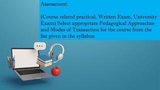 Assessment:
(Course related practical, Written Exam, University
Exam) Select appropriate Pedagogical Approaches
and Modes of Transaction for the course from the
list given in the syllabus.
 