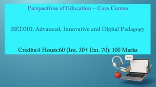 Perspectives of Education – Core Course
BED301: Advanced, Innovative and Digital Pedagogy
Credits:4 Hours:60 (Int. 30+ Ext. 70): 100 Marks
 