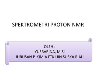 SPEKTROMETRI PROTON NMR
OLEH :
YUSBARINA, M.Si
JURUSAN P. KIMIA FTK UIN SUSKA RIAU
 